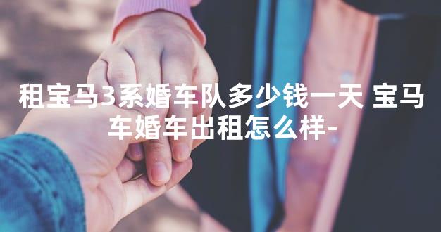 租宝马3系婚车队多少钱一天 宝马车婚车出租怎么样-